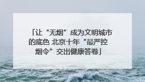让“无烟”成为文明城市的底色 北京十年“最严控烟令”交出健康答卷