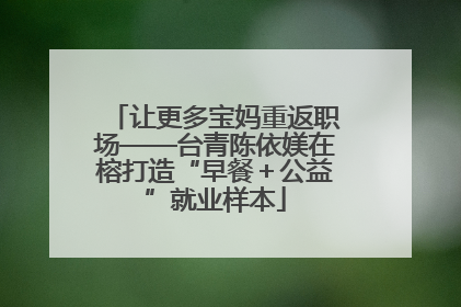 让更多宝妈重返职场——台青陈依媄在榕打造“早餐＋公益”就业样本