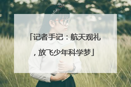 记者手记：航天观礼，放飞少年科学梦