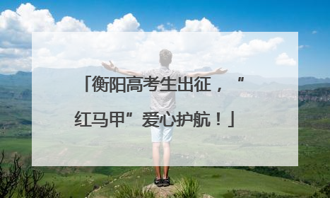 衡阳高考生出征，“红马甲”爱心护航！