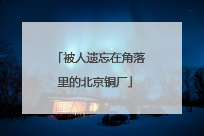 被人遗忘在角落里的北京铜厂