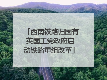 西南铁路归国有 英国工党政府启动铁路重组改革