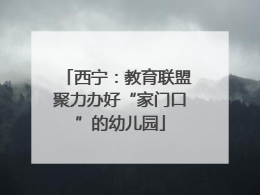 西宁：教育联盟聚力办好“家门口”的幼儿园