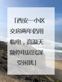 西安一小区交房两年仍用临电，高温天频停电居民深受困扰