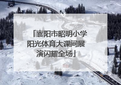 襄阳市昭明小学阳光体育大课间展演闪耀全场