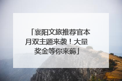 襄阳文旅推荐官本月双主题来袭！大量奖金等你来薅