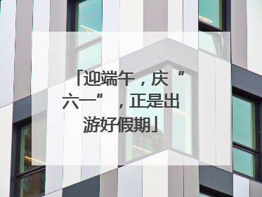 迎端午，庆“六一”，正是出游好假期
