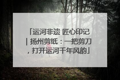 运河非遗 匠心印记｜扬州剪纸：一把剪刀，打开运河千年风韵