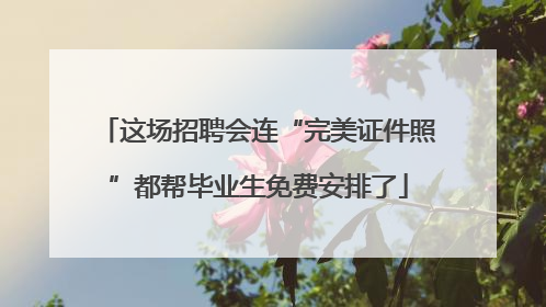 这场招聘会连“完美证件照”都帮毕业生免费安排了