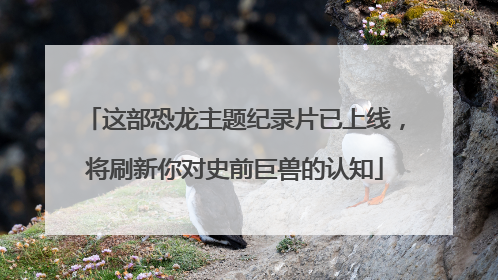 这部恐龙主题纪录片已上线，将刷新你对史前巨兽的认知