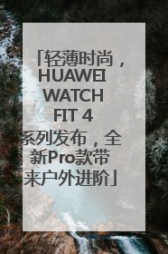 轻薄时尚，HUAWEI WATCH FIT 4系列发布，全新Pro款带来户外进阶