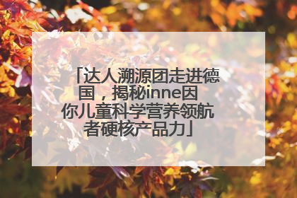 达人溯源团走进德国，揭秘inne因你儿童科学营养领航者硬核产品力
