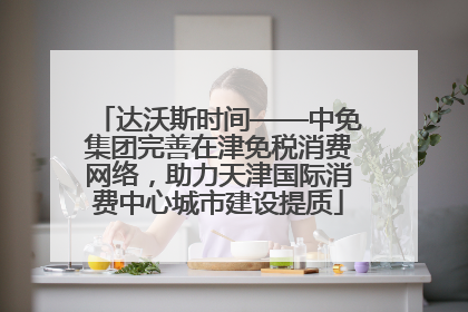 达沃斯时间——中免集团完善在津免税消费网络，助力天津国际消费中心城市建设提质