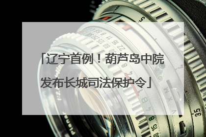 辽宁首例！葫芦岛中院发布长城司法保护令