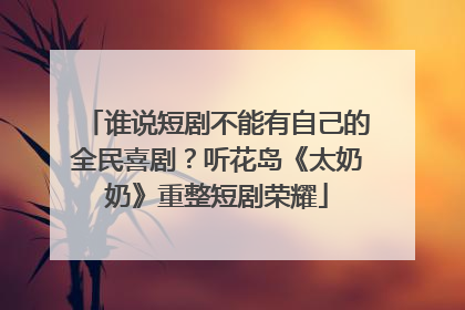 谁说短剧不能有自己的全民喜剧？听花岛《太奶奶》重整短剧荣耀