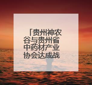 贵州神农谷与贵州省中药材产业协会达成战略合作——共筑西南地区中医药产业新生态
