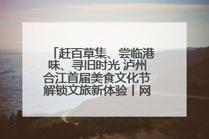 赶百草集、尝临港味、寻旧时光 泸州合江首届美食文化节解锁文旅新体验丨网络中国节·端午