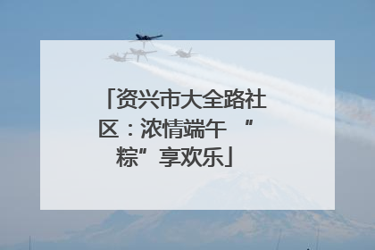 资兴市大全路社区：浓情端午 “粽”享欢乐