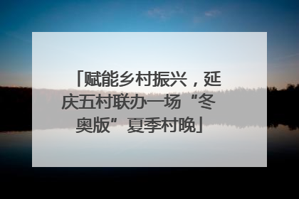 赋能乡村振兴，延庆五村联办一场“冬奥版”夏季村晚
