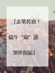 走笔传意！端午“扇”递邻里祝福