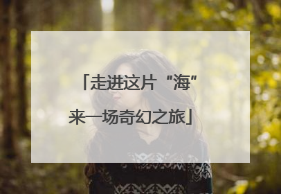 走进这片“海”来一场奇幻之旅