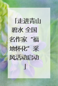 走进青山碧水 全国名作家“福地怀化”采风活动启动