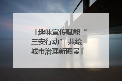 趣味宣传赋能“三安行动” 共绘城市治理新图景