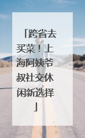 跨省去买菜！上海阿姨爷叔社交休闲新选择