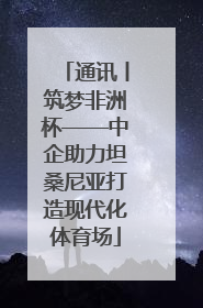 通讯丨筑梦非洲杯——中企助力坦桑尼亚打造现代化体育场