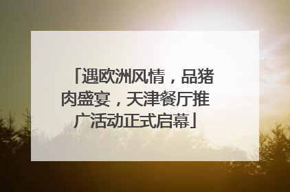 遇欧洲风情，品猪肉盛宴，天津餐厅推广活动正式启幕
