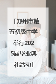 郑州市第五初级中学举行2025届毕业典礼活动