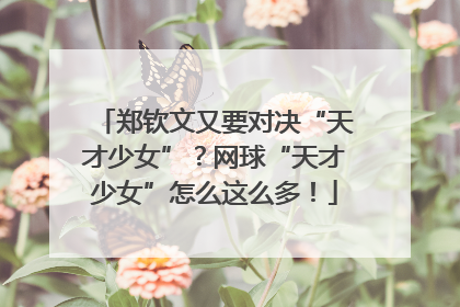 郑钦文又要对决“天才少女”？网球“天才少女”怎么这么多！