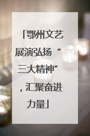 鄂州文艺展演弘扬“三大精神”，汇聚奋进力量