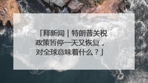 释新闻｜特朗普关税政策暂停一天又恢复，对全球意味着什么？