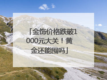金饰价格跌破1000元大关！黄金还能囤吗