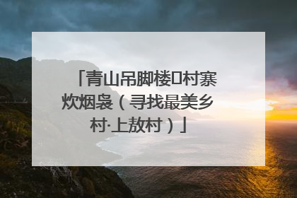 青山吊脚楼 村寨炊烟袅（寻找最美乡村·上敖村）
