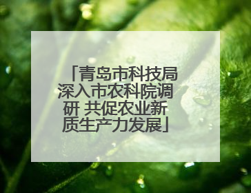 青岛市科技局深入市农科院调研 共促农业新质生产力发展