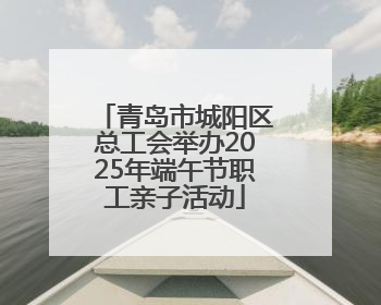 青岛市城阳区总工会举办2025年端午节职工亲子活动
