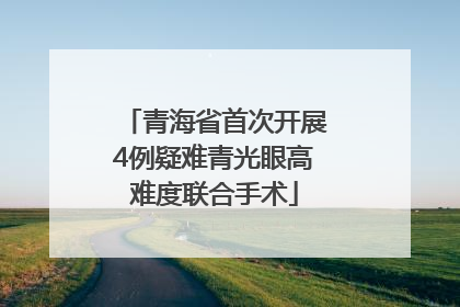 青海省首次开展4例疑难青光眼高难度联合手术