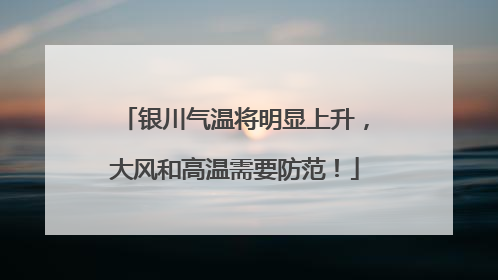 银川气温将明显上升，大风和高温需要防范！