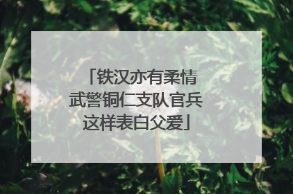铁汉亦有柔情 武警铜仁支队官兵这样表白父爱
