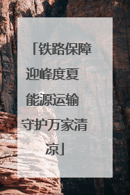 铁路保障迎峰度夏 能源运输 守护万家清凉