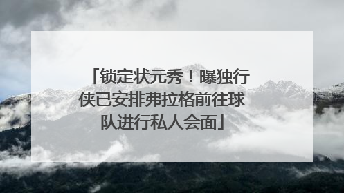 锁定状元秀！曝独行侠已安排弗拉格前往球队进行私人会面