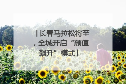 长春马拉松将至，全城开启“颜值飙升”模式