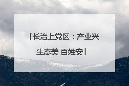 长治上党区：产业兴 生态美 百姓安