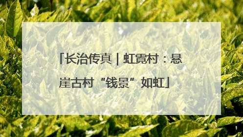 长治传真｜虹霓村：悬崖古村“钱景”如虹
