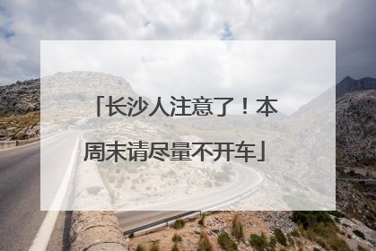 长沙人注意了！本周末请尽量不开车