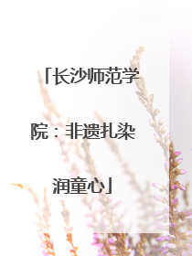 长沙师范学院：非遗扎染润童心