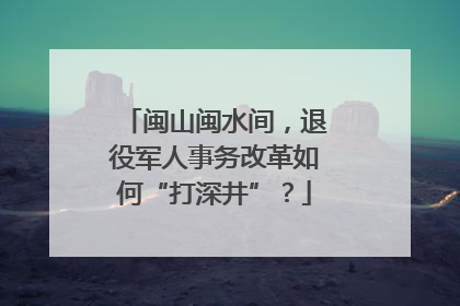 闽山闽水间，退役军人事务改革如何“打深井”？