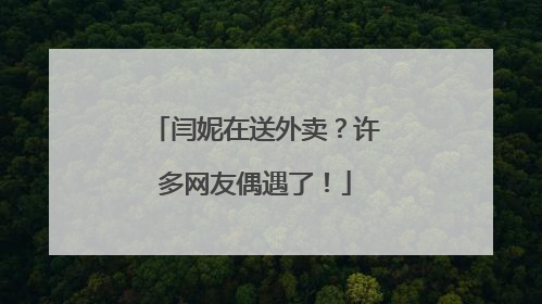 闫妮在送外卖？许多网友偶遇了！